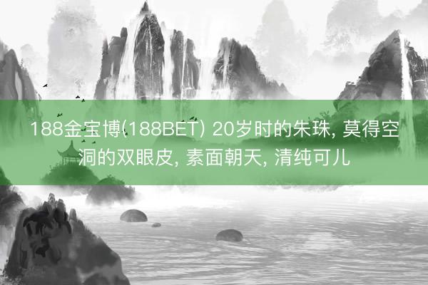 188金宝博(188BET) 20岁时的朱珠， 莫得空洞的双眼皮，<a href=