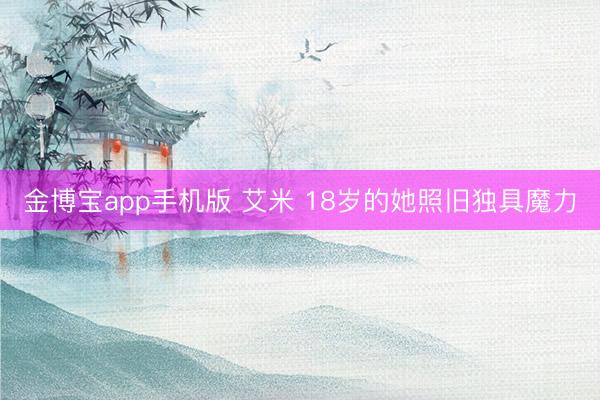 金博宝app手机版 艾米 18岁的她照旧独具魔力
