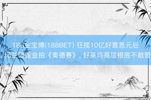 188金宝博(188BET) 狂揽10亿好意思元后， 诺兰砸重金拍《奥德赛》， 好莱坞高层根底不敢管