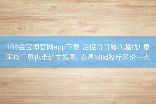 188金宝博官网app下载 泪控哥哥屡次骚扰! 泰国权门恩仇牵缠文娱圈， 泰星Mild驳斥区沦一火
