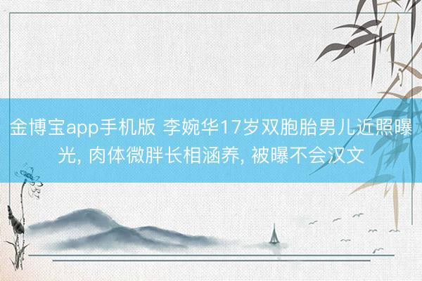 金博宝app手机版 李婉华17岁双胞胎男儿近照曝光， 肉体微胖长相涵养， 被曝不会汉文