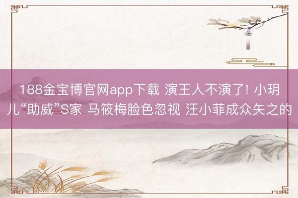 188金宝博官网app下载 演王人不演了! 小玥儿“助威”S家 马筱梅脸色忽视 汪小菲成众矢之的