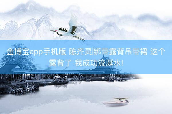 金博宝app手机版 陈齐灵|绑带露背吊带裙 这个露背了 我成功流涎水!