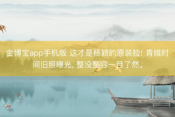 金博宝app手机版 这才是杨颖的原装脸! 青娥时间旧照曝光，<a href=