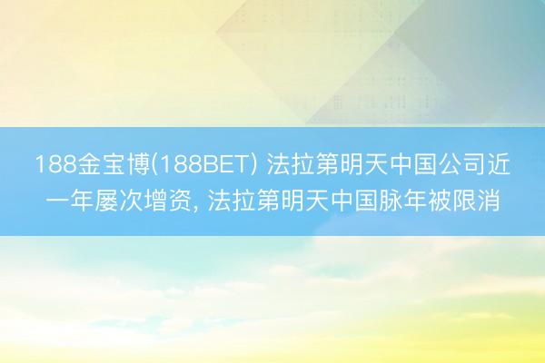 188金宝博(188BET) 法拉第明天中国公司近一年屡次增资， 法拉第明天中国脉年被限消