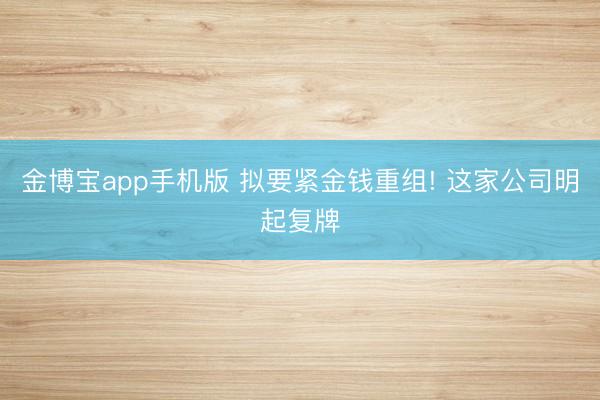 金博宝app手机版 拟要紧金钱重组! 这家公司明起复牌