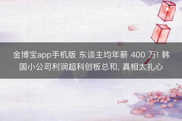 金博宝app手机版 东谈主均年薪 400 万! 韩国小公司利润超科创板总和， 真相太扎心