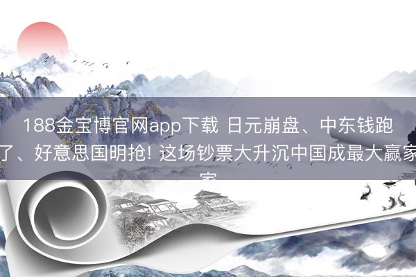 188金宝博官网app下载 日元崩盘、中东钱跑了、好意思国明抢! 这场钞票大升沉中国成最大赢家