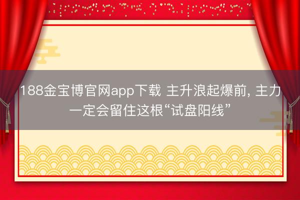 188金宝博官网app下载 主升浪起爆前， 主力一定会留住这根“试盘阳线”