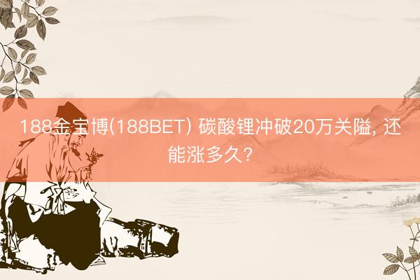 188金宝博(188BET) 碳酸锂冲破20万关隘， 还能涨多久?