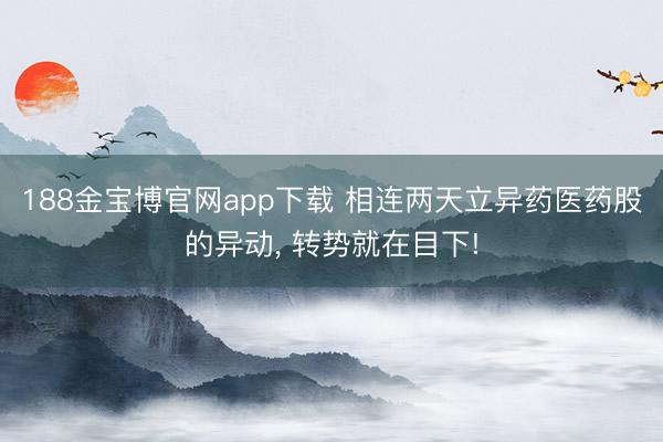 188金宝博官网app下载 相连两天立异药医药股的异动， 转势就在目下!