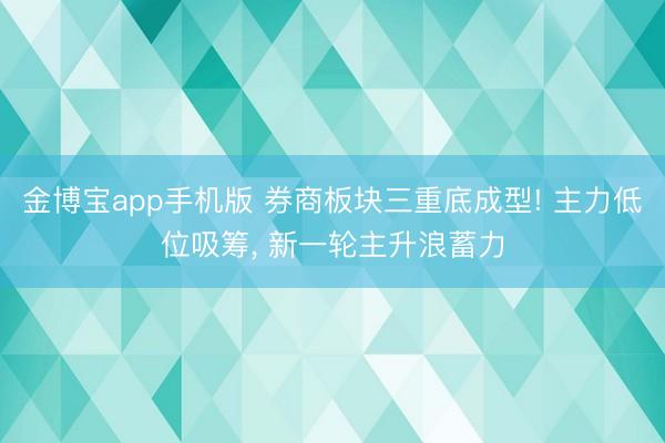 金博宝app手机版 券商板块三重底成型! 主力低位吸筹， 新一轮主升浪蓄力