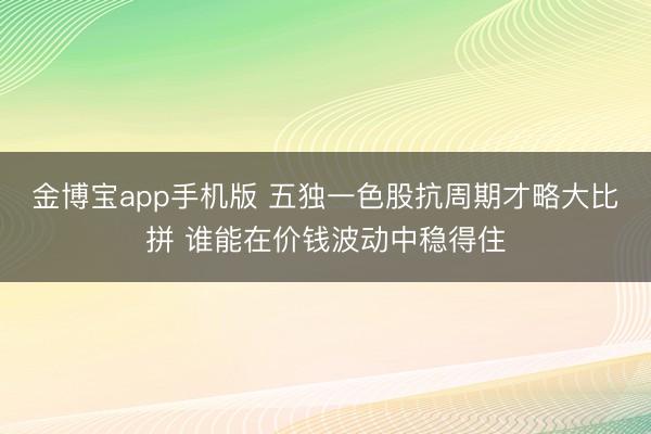 金博宝app手机版 五独一色股抗周期才略大比拼 谁能在价钱波动中稳得住