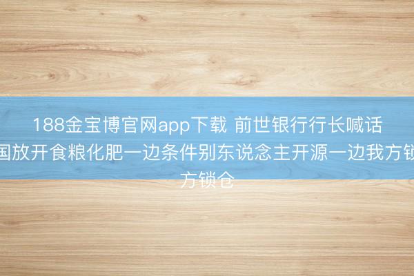 188金宝博官网app下载 前世银行行长喊话中国放开食粮化肥一边条件别东说念主开源一边我方锁仓
