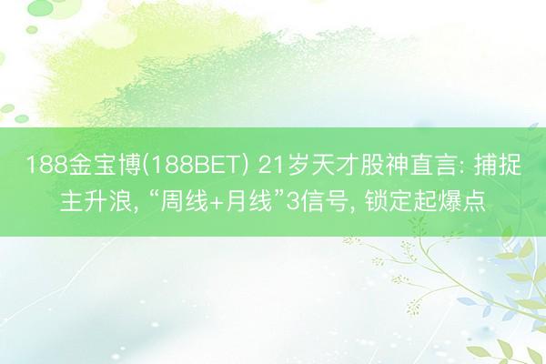 188金宝博(188BET) 21岁天才股神直言: 捕捉主升浪， “周线+月线”3信号， 锁定起爆点