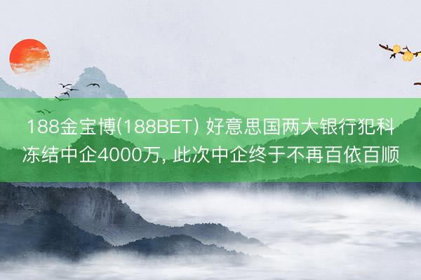 188金宝博(188BET) 好意思国两大银行犯科冻结中企4000万， 此次中企终于不再百依百顺