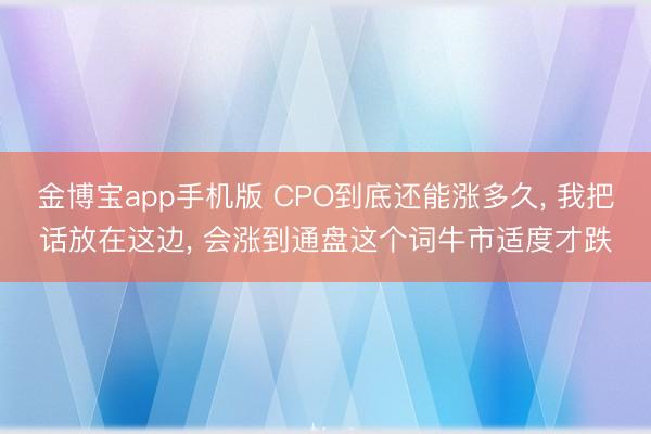 金博宝app手机版 CPO到底还能涨多久， 我把话放在这边， 会涨到通盘这个词牛市适度才跌