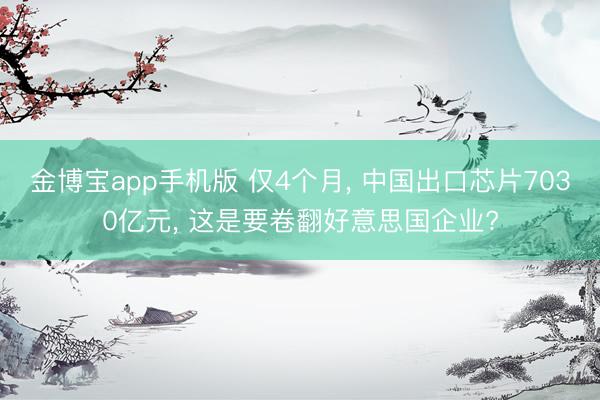 金博宝app手机版 仅4个月， 中国出口芯片7030亿元， 这是要卷翻好意思国企业?