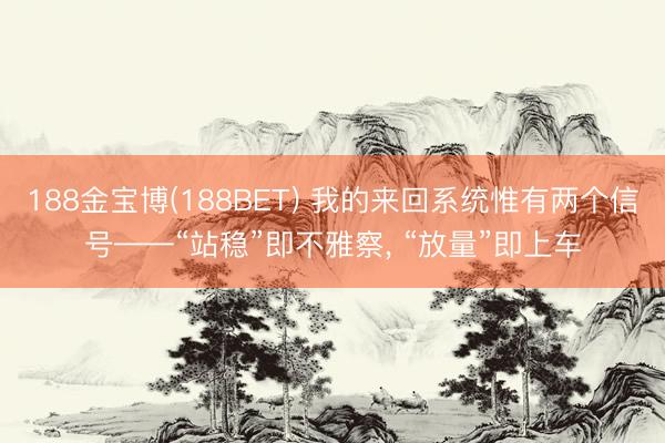 188金宝博(188BET) 我的来回系统惟有两个信号——“站稳”即不雅察， “放量”即上车
