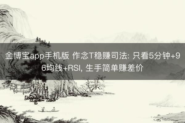 金博宝app手机版 作念T稳赚司法: 只看5分钟+96均线+RSI， 生手简单赚差价