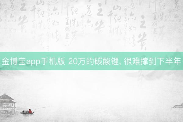 金博宝app手机版 20万的碳酸锂， 很难撑到下半年