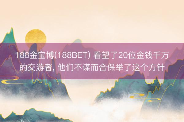 188金宝博(188BET) 看望了20位金钱千万的交游者， 他们不谋而合保举了这个方针