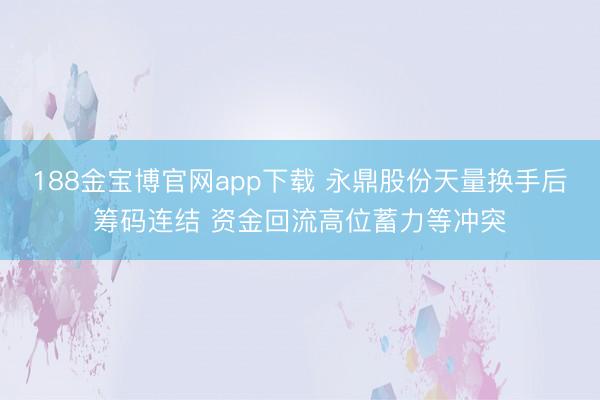 188金宝博官网app下载 永鼎股份天量换手后筹码连结 资金回流高位蓄力等冲突