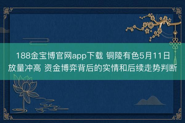 188金宝博官网app下载 铜陵有色5月11日放量冲高 资金博弈背后的实情和后续走势判断