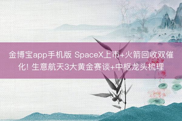金博宝app手机版 SpaceX上市+火箭回收双催化! 生意航天3大黄金赛谈+中枢龙头梳理