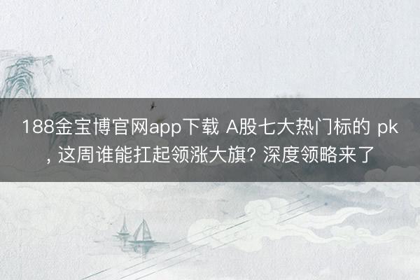 188金宝博官网app下载 A股七大热门标的 pk， 这周谁能扛起领涨大旗? 深度领略来了