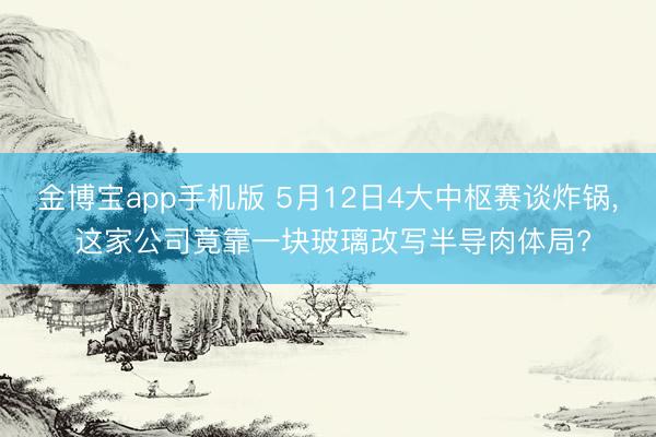 金博宝app手机版 5月12日4大中枢赛谈炸锅， 这家公司竟靠一块玻璃改写半导肉体局?