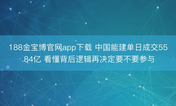 188金宝博官网app下载 中国能建单日成交55.84亿 看懂背后逻辑再决定要不要参与