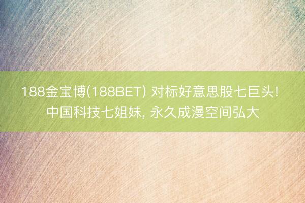 188金宝博(188BET) 对标好意思股七巨头! 中国科技七姐妹， 永久成漫空间弘大