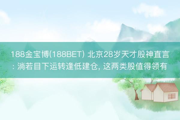 188金宝博(188BET) 北京28岁天才股神直言: 淌若目下运转逢低建仓， 这两类股值得领有