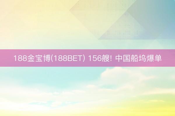 188金宝博(188BET) 156艘! 中国船坞爆单