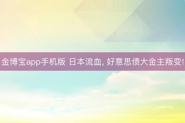 金博宝app手机版 日本流血， 好意思债大金主叛变!
