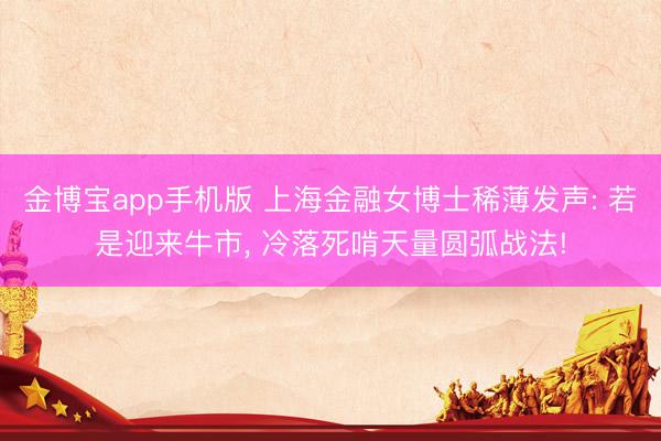 金博宝app手机版 上海金融女博士稀薄发声: 若是迎来牛市， 冷落死啃天量圆弧战法!