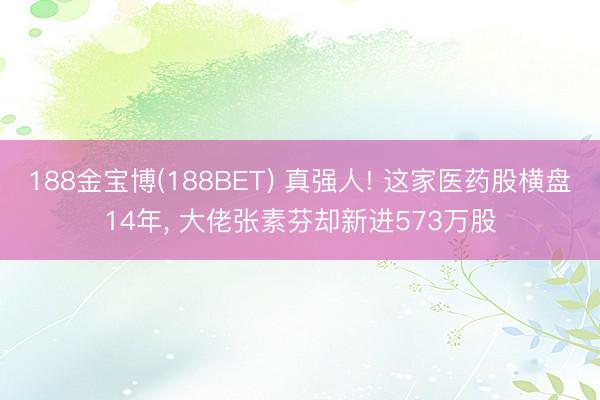 188金宝博(188BET) 真强人! 这家医药股横盘14年， 大佬张素芬却新进573万股