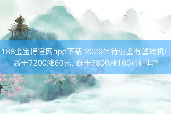 188金宝博官网app下载 2026年待业金有望转机! 高于7200涨60元， 低于3800涨160可行吗?