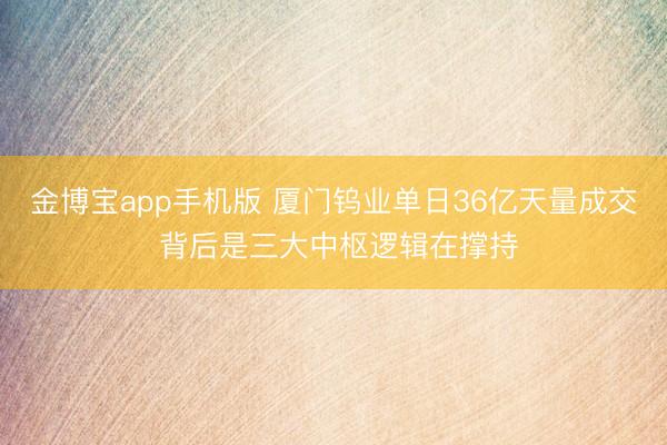 金博宝app手机版 厦门钨业单日36亿天量成交 背后是三大中枢逻辑在撑持