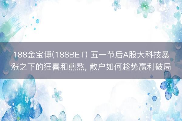 188金宝博(188BET) 五一节后A股大科技暴涨之下的狂喜和煎熬， 散户如何趁势赢利破局
