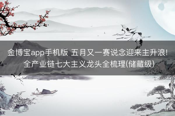 金博宝app手机版 五月又一赛说念迎来主升浪! 全产业链七大主义龙头全梳理(储藏级)