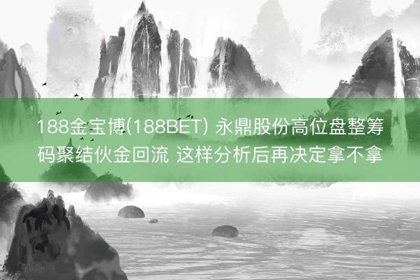 188金宝博(188BET) 永鼎股份高位盘整筹码聚结伙金回流 这样分析后再决定拿不拿