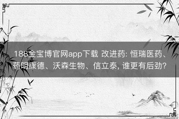 188金宝博官网app下载 改进药: 恒瑞医药、药明康德、沃森生物、信立泰， 谁更有后劲?