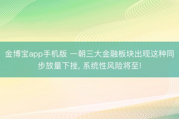金博宝app手机版 一朝三大金融板块出现这种同步放量下挫， 系统性风险将至!