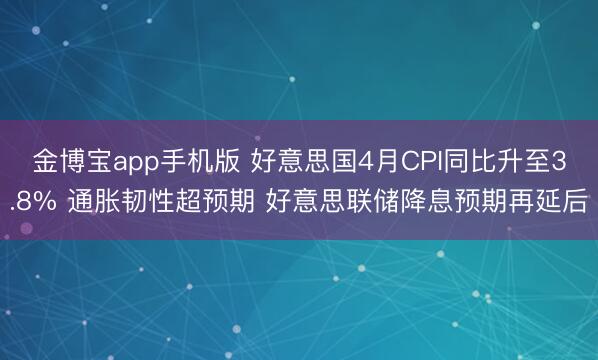 金博宝app手机版 好意思国4月CPI同比升至3.8% 通胀韧性超预期 好意思联储降息预期再延后