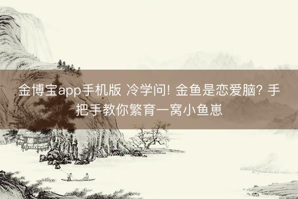 金博宝app手机版 冷学问! 金鱼是恋爱脑? 手把手教你繁育一窝小鱼崽