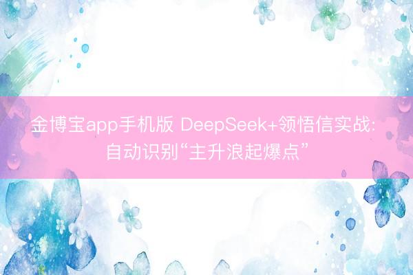 金博宝app手机版 DeepSeek+领悟信实战: 自动识别“主升浪起爆点”