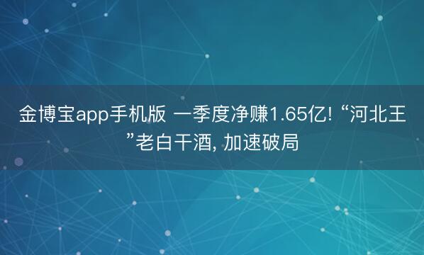 金博宝app手机版 一季度净赚1.65亿! “河北王”老白干酒， 加速破局