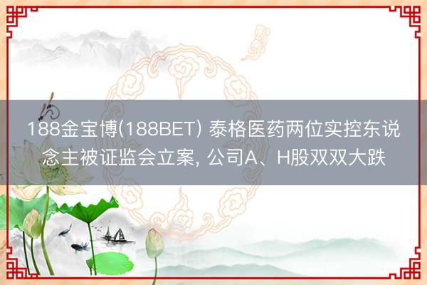 188金宝博(188BET) 泰格医药两位实控东说念主被证监会立案， 公司A、H股双双大跌